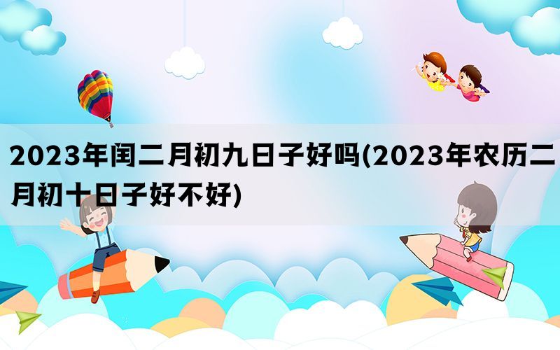 2023年闰二月初九日子好吗(2023年农历二月初十日子好不好)