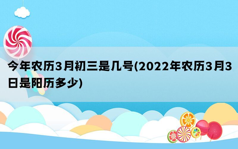 今年农历3月初三是几号(2022年农历3月3日是阳历多少)(图1)