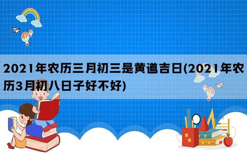 2021年农历三月初三是黄道吉日(2021年农历3月初八日子好不好)(图1)