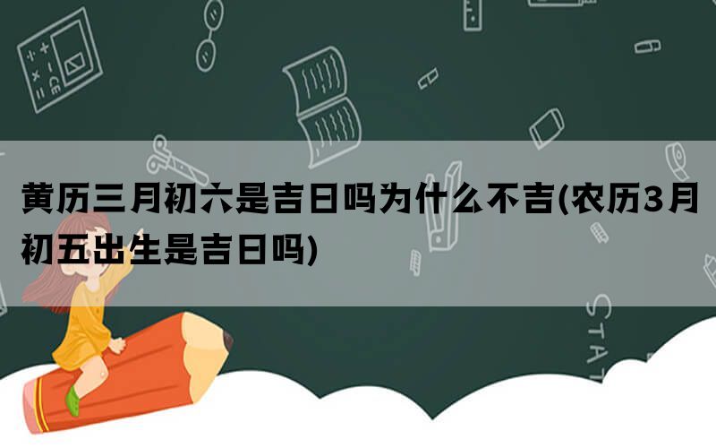 黄历三月初六是吉日吗为什么不吉(农历3月初五出生是吉日吗)(图1)
