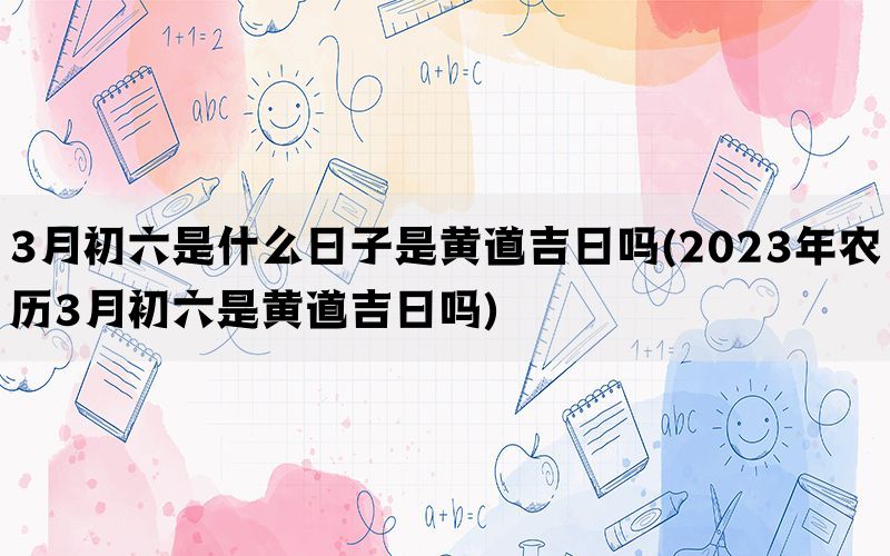 3月初六是什么日子是黄道吉日吗(2023年农历3月初六是黄道吉日吗)