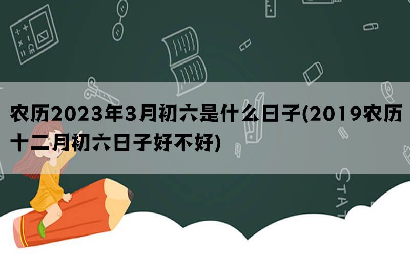 农历2023年3月初六是什么日子(2019农历十二月初六日子好不好)(图1)