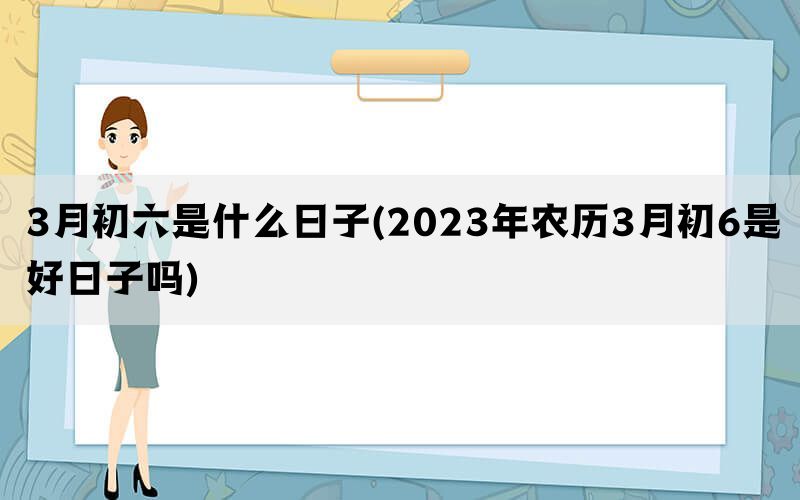 3月初六是什么日子(2023年农历3月初6是好日子吗)(图1)