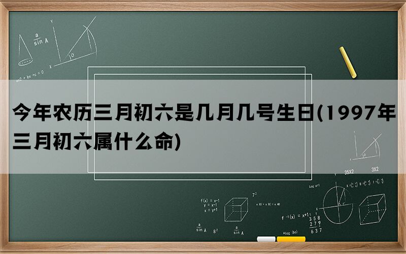 今年农历三月初六是几月几号生日(1997年三月初六属什么命)