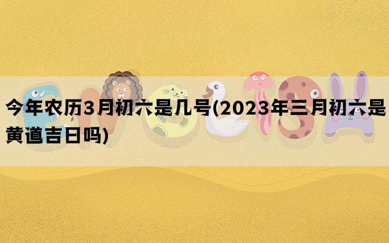 今年农历3月初六是几号(2023年三月初六是黄道吉日吗)(图1)