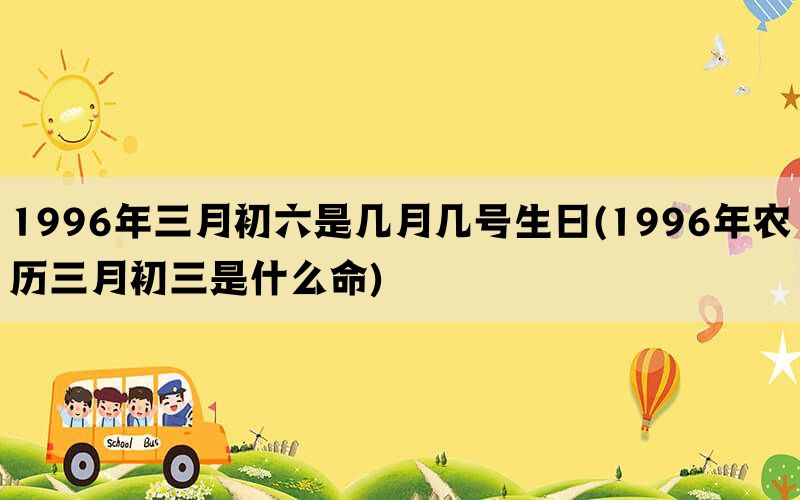 1996年三月初六是几月几号生日(1996年农历三月初三是什么命)(图1)