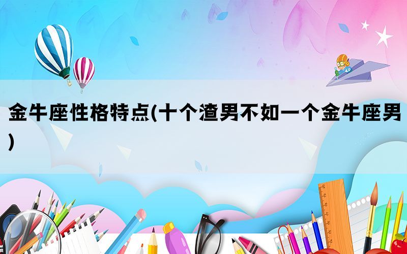 金牛座性格特点(十个渣男不如一个金牛座男)