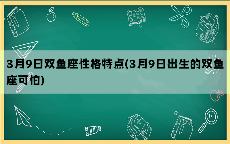 3月9日双鱼座性格特点(3月9日出生的双鱼座可怕)