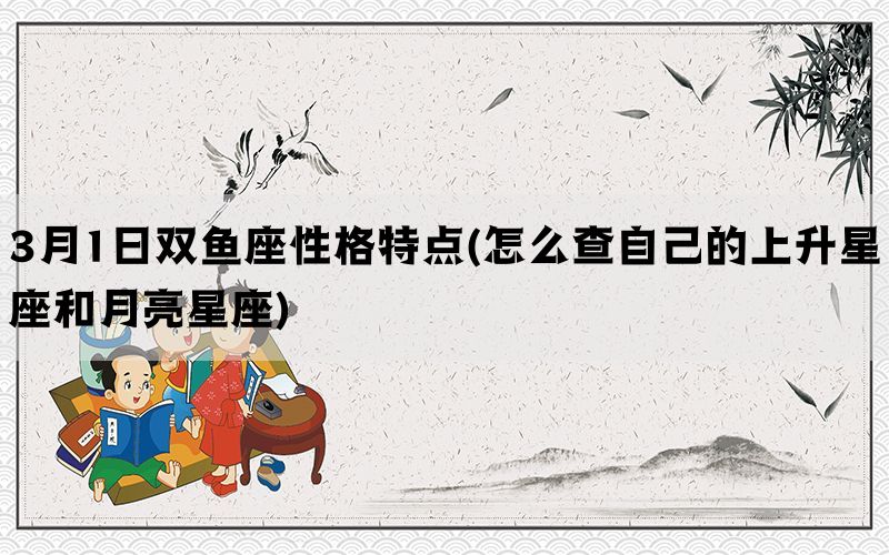 3月1日双鱼座性格特点(怎么查自己的上升星座和月亮星座)