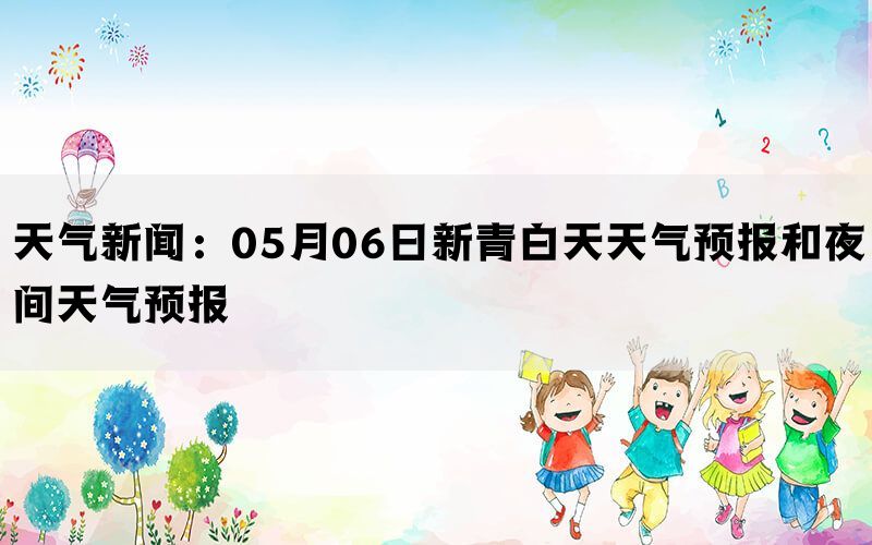 天气新闻：05月06日新青白天天气预报和夜间天气预报(图1)