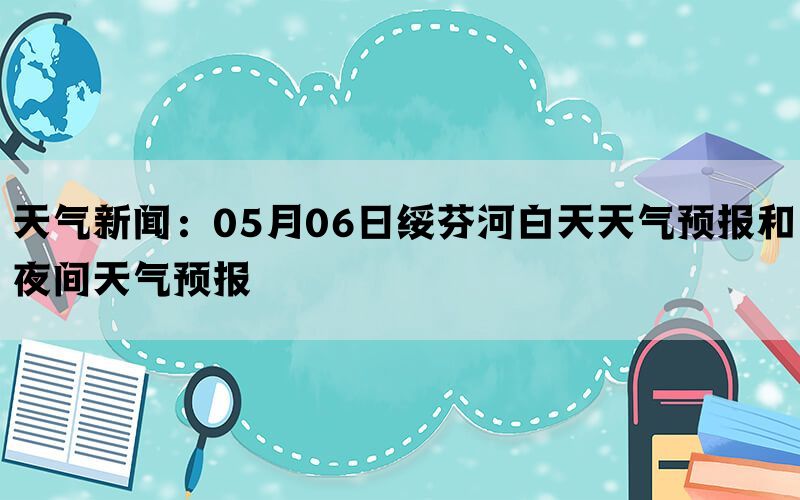 天气新闻：05月06日绥芬河白天天气预报和夜间天气预报