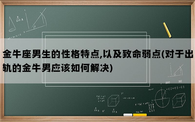 金牛座男生的性格特点,以及致命弱点(对于出轨的金牛男应该如何解决)