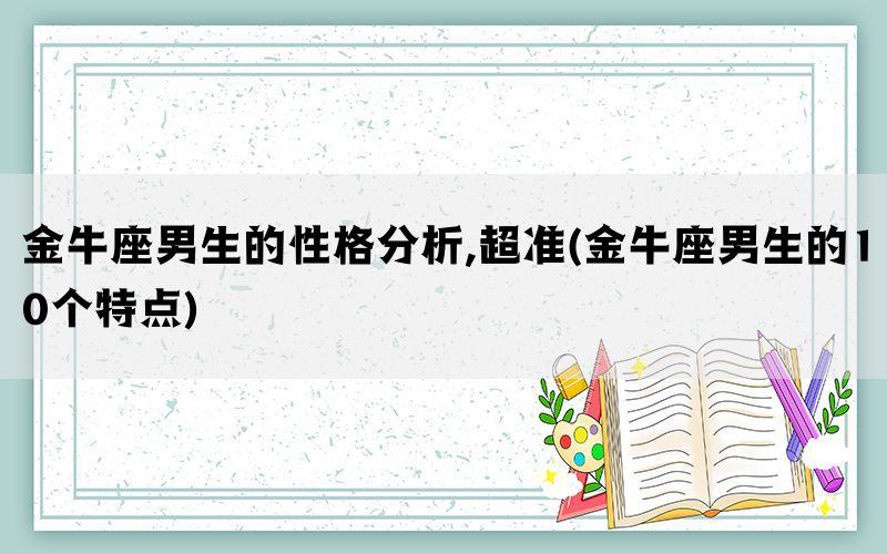 金牛座男生的性格分析,超准(金牛座男生的10个特点)