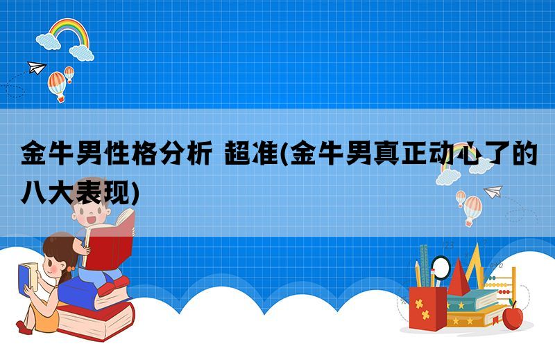 金牛男性格分析 超准(金牛男真正动心了的八大表现)