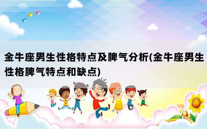 金牛座男生性格特点及脾气分析(金牛座男生性格脾气特点和缺点)