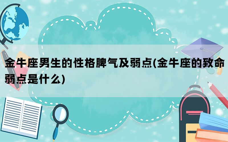 金牛座男生的性格脾气及弱点(金牛座的致命弱点是什么)