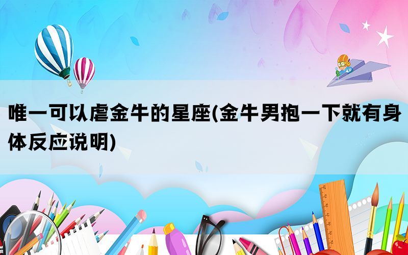 唯一可以虐金牛的星座(金牛男抱一下就有身体反应说明)