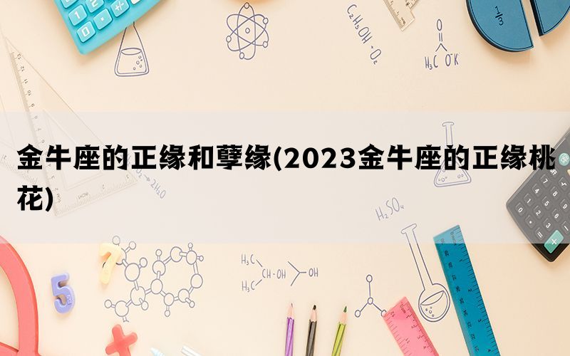 金牛座的正缘和孽缘(2023金牛座的正缘桃花)