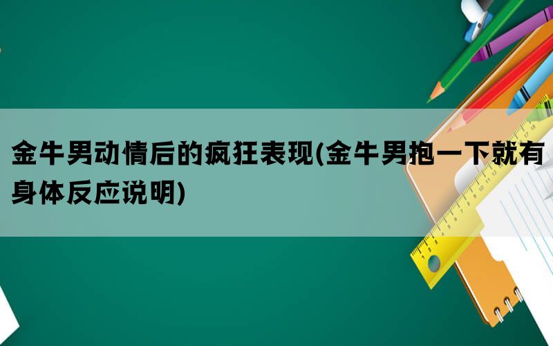 金牛男动情后的疯狂表现(金牛男抱一下就有身体反应说明)