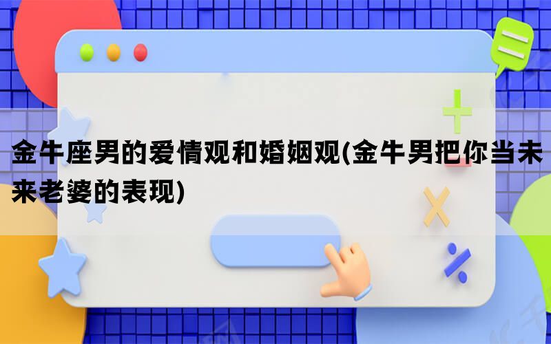 金牛座男的爱情观和婚姻观(金牛男把你当未来老婆的表现)(图1)