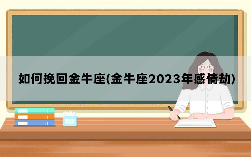 如何挽回金牛座(金牛座2023年感情劫)