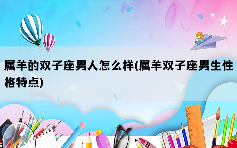 属羊的双子座男人怎么样(属羊双子座男生性格特点)