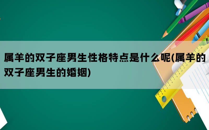 属羊的双子座男生性格特点是什么呢(属羊的双子座男生的婚姻)(图1)
