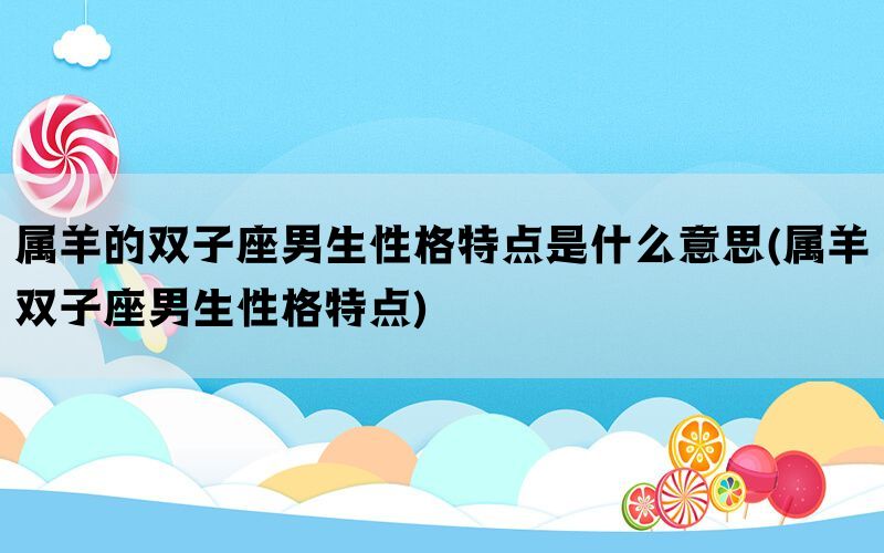 属羊的双子座男生性格特点是什么意思(属羊双子座男生性格特点)(图1)