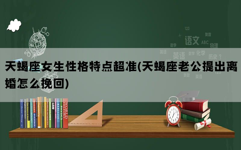 天蝎座女生性格特点超准(天蝎座老公提出离婚怎么挽回)
