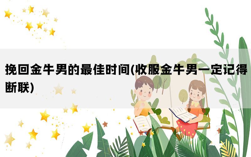 挽回金牛男的最佳时间(收服金牛男一定记得断联)(图1)
