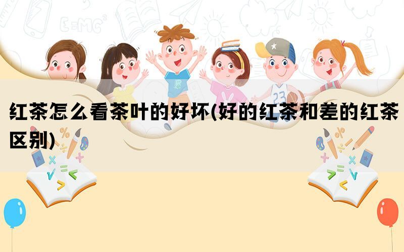 红茶怎么看茶叶的好坏(好的红茶和差的红茶区别)(图1)