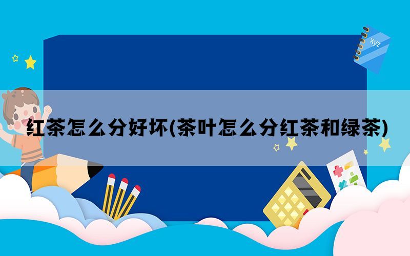红茶怎么分好坏(茶叶怎么分红茶和绿茶)(图1)