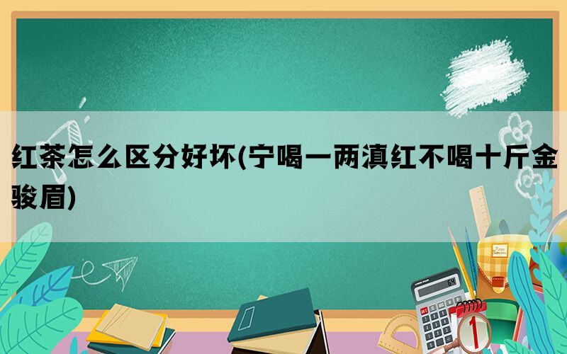 红茶怎么区分好坏(宁喝一两滇红不喝十斤金骏眉)