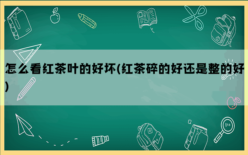 怎么看红茶叶的好坏(红茶碎的好还是整的好)