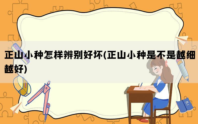 正山小种怎样辨别好坏(正山小种是不是越细越好)