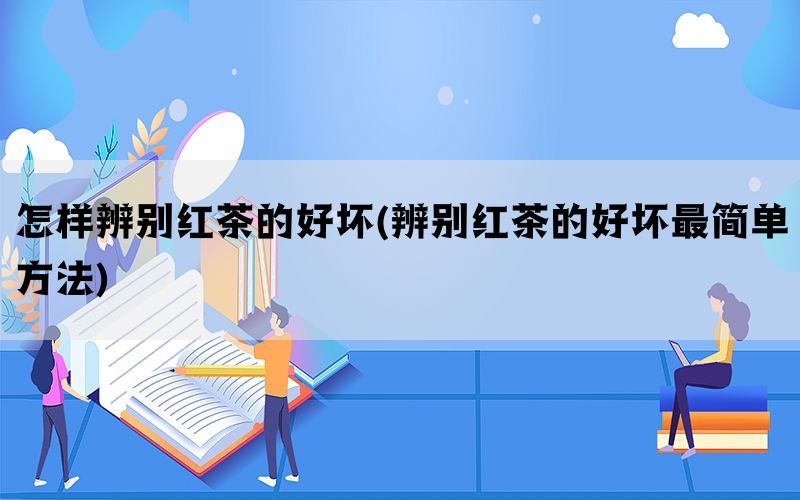 怎样辨别红茶的好坏(辨别红茶的好坏最简单方法)