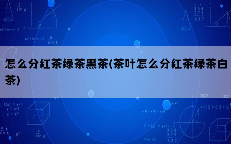 怎么分红茶绿茶黑茶(茶叶怎么分红茶绿茶白茶)