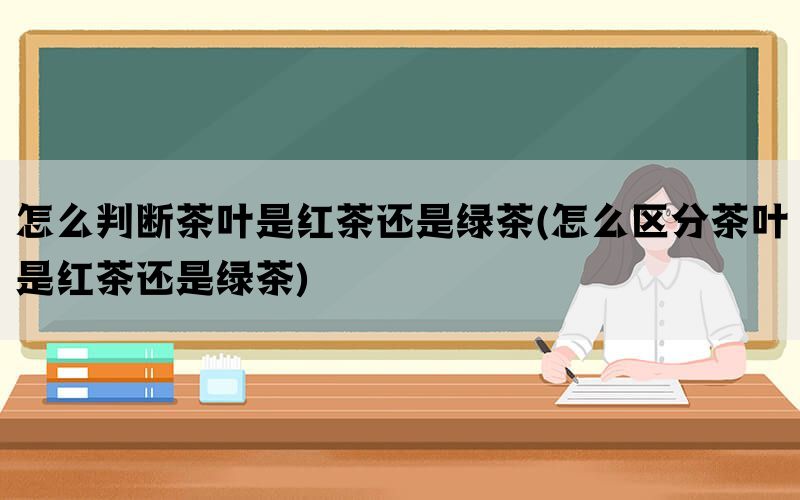 怎么判断茶叶是红茶还是绿茶(怎么区分茶叶是红茶还是绿茶)