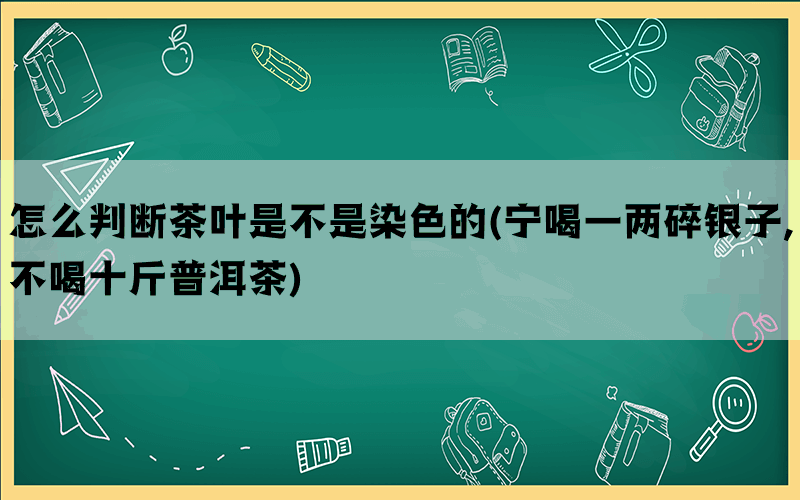 怎么判断茶叶是不是染色的(宁喝一两碎银子,不喝十斤普洱茶)(图1)