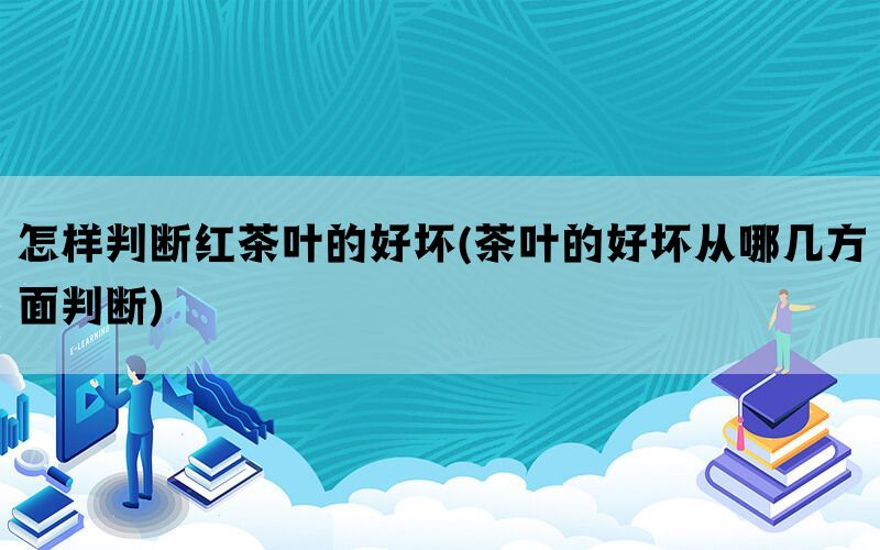 怎样判断红茶叶的好坏(茶叶的好坏从哪几方面判断)