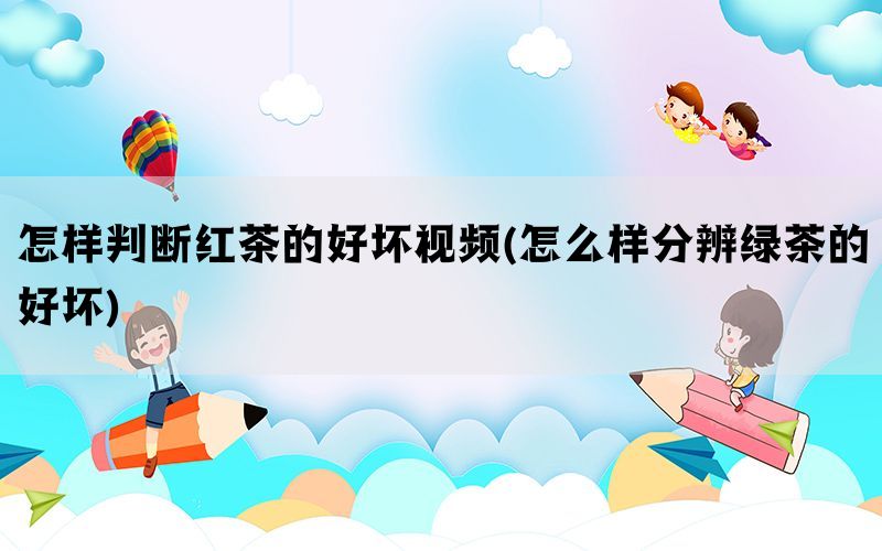 怎样判断红茶的好坏视频(怎么样分辨绿茶的好坏)