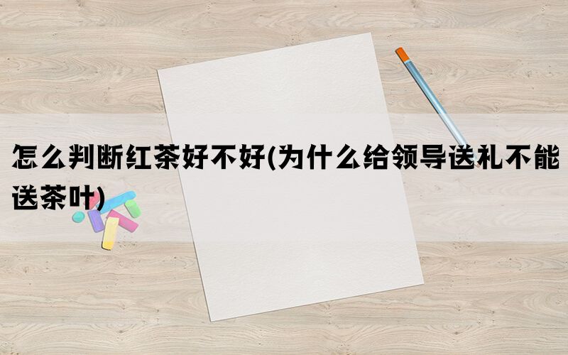 怎么判断红茶好不好(为什么给领导送礼不能送茶叶)