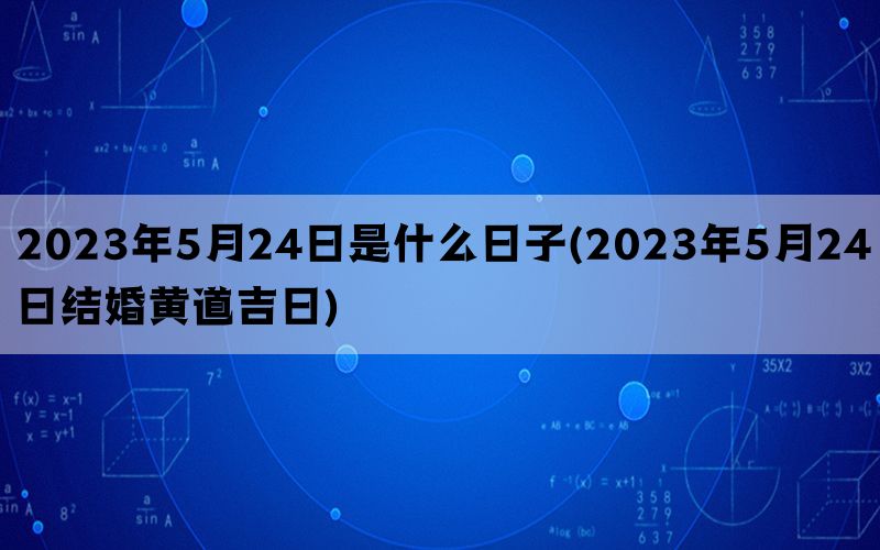 2023年5月24日是什么日子(2023年5月24日结婚黄道吉日)