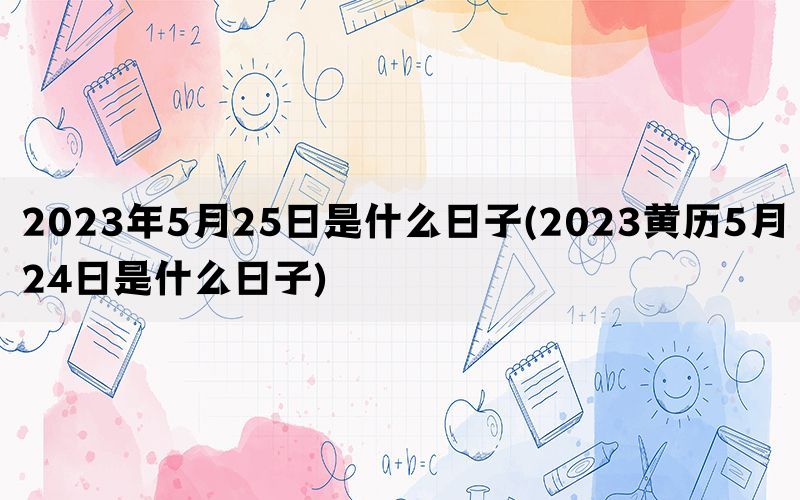 2023年5月25日是什么日子(2023黄历5月24日是什么日子)