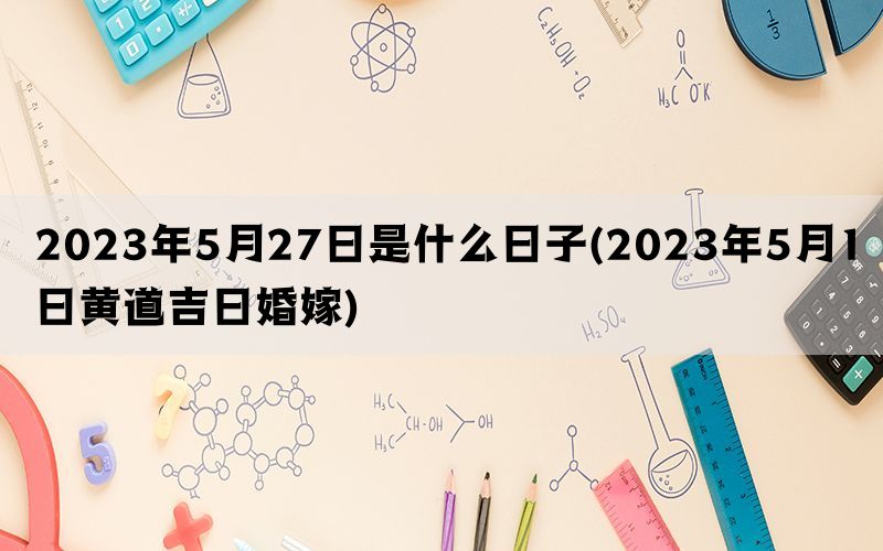 2023年5月27日是什么日子(2023年5月1日黄道吉日婚嫁)(图1)