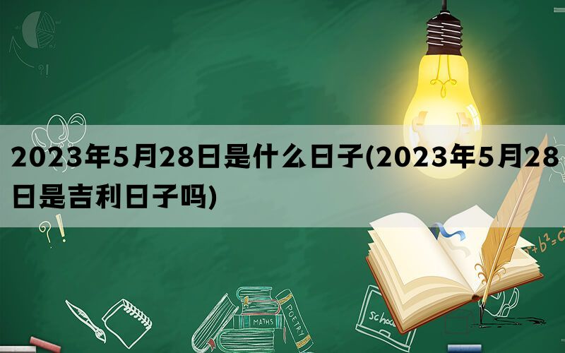 2023年5月28日是什么日子(2023年5月28日是吉利日子吗)(图1)