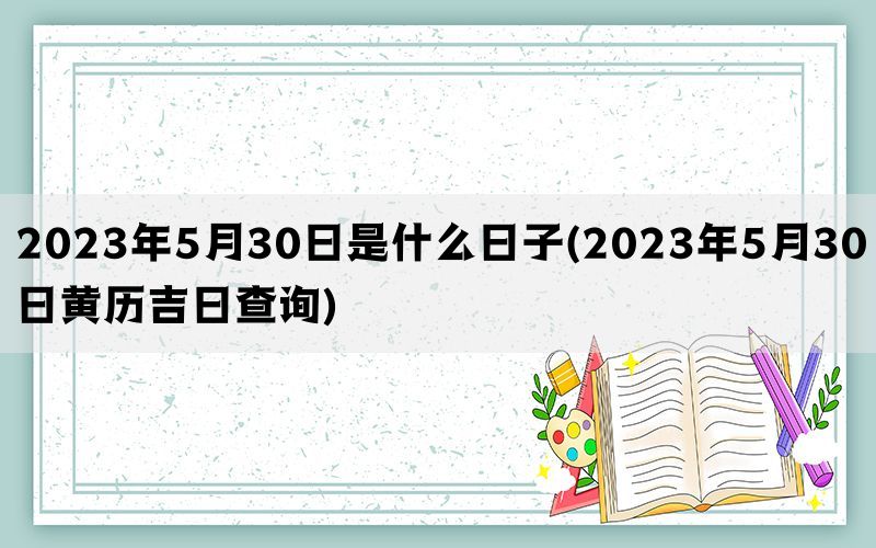 2023年5月30日是什么日子(2023年5月30日黄历吉日查询)(图1)