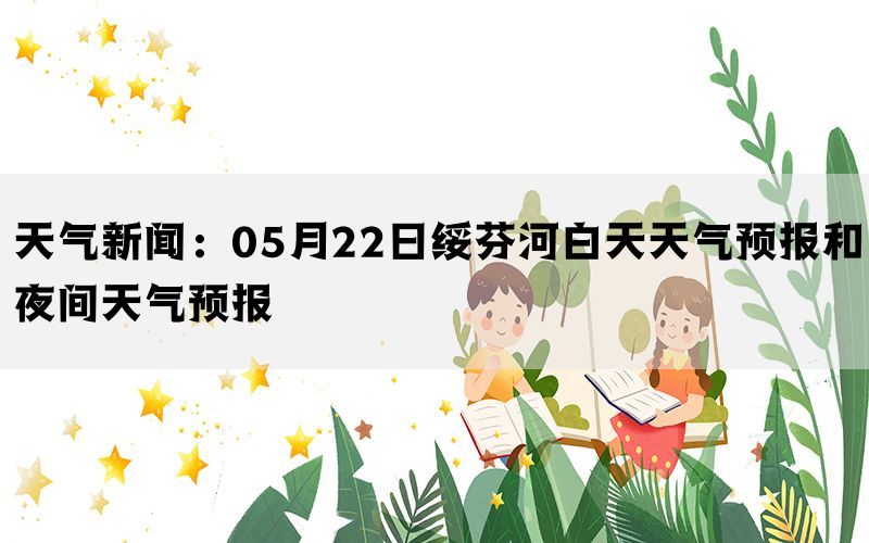 天气新闻：05月22日绥芬河白天天气预报和夜间天气预报