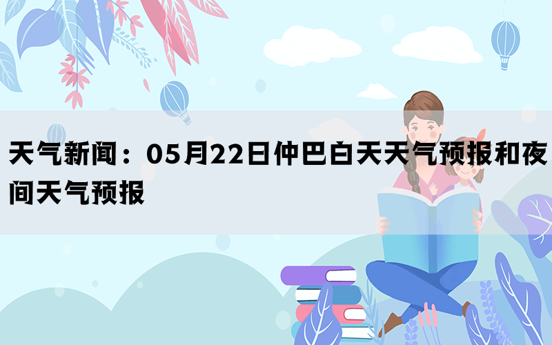 天气新闻：05月22日仲巴白天天气预报和夜间天气预报