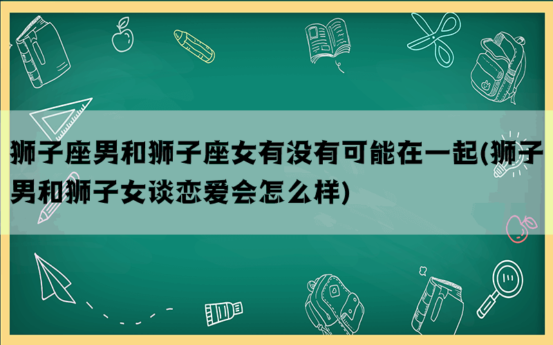 狮子座男和狮子座女有没有可能在一起(狮子男和狮子女谈恋爱会怎么样)(图1)